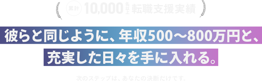 彼らと同じように、年収500〜800万円と、 充実した日々を手に入れる。 