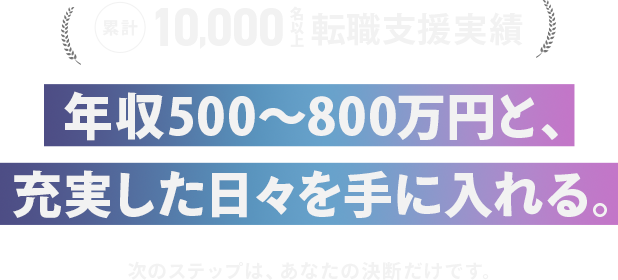 年収500〜800万円と、 充実した日々を手に入れる。